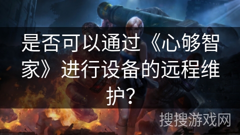 是否可以通过《心够智家》进行设备的远程维护? 是否可以通过《心够智家》进行设备的远程维护?