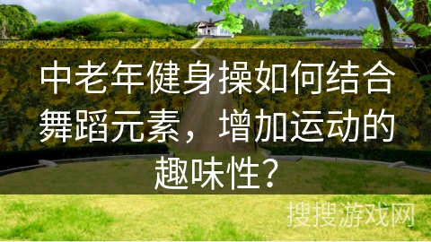中老年健身操如何结合舞蹈元素，增加运动的趣味性？
