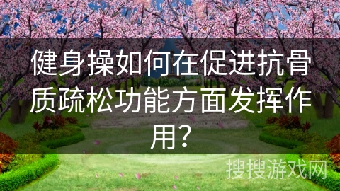 健身操如何在促进抗骨质疏松功能方面发挥作用？