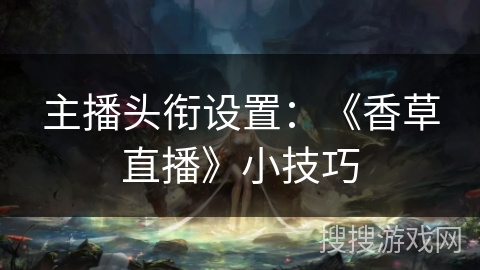 主播头衔设置：《香草直播》小技巧