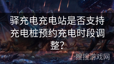 驿充电充电站是否支持充电桩预约充电时段调整？