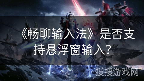 《畅聊输入法》是否支持悬浮窗输入？