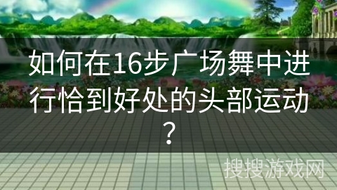 如何在16步广场舞中进行恰到好处的头部运动？