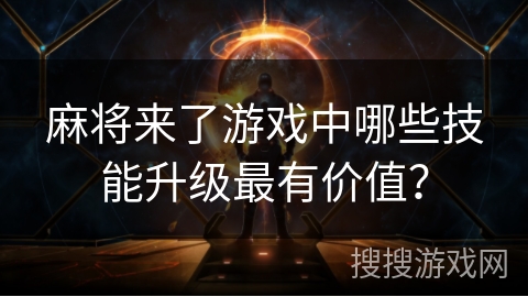麻将来了游戏中哪些技能升级最有价值？