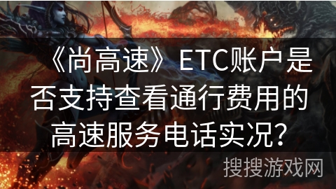 《尚高速》ETC账户是否支持查看通行费用的高速服务电话实况? 《尚高速》ETC账户是否支持查看通行费用的高速服务电话实况?