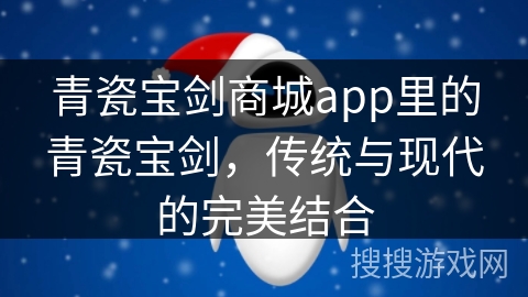 青瓷宝剑商城app里的青瓷宝剑，传统与现代的完美结合