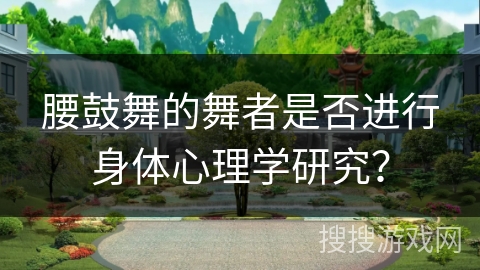 腰鼓舞的舞者是否进行身体心理学研究？