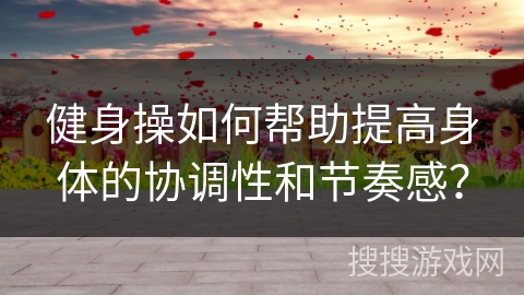 健身操如何帮助提高身体的协调性和节奏感？