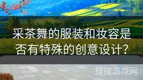 采茶舞的服装和妆容是否有特殊的创意设计？