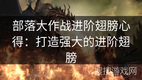 部落大作战进阶翅膀心得：打造强大的进阶翅膀