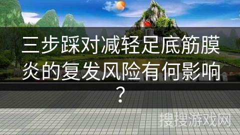 三步踩对减轻足底筋膜炎的复发风险有何影响？