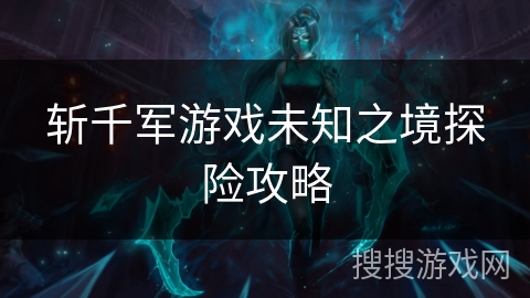 斩千军游戏未知之境探险攻略
