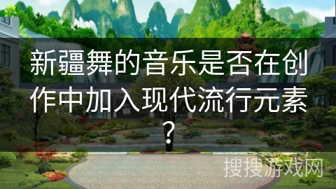 新疆舞的音乐是否在创作中加入现代流行元素？