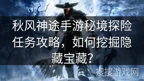 秋风神途手游秘境探险任务攻略，如何挖掘隐藏宝藏？