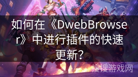 如何在《DwebBrowser》中进行插件的快速更新？