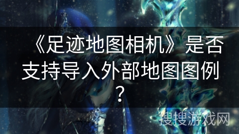 《足迹地图相机》是否支持导入外部地图图例？