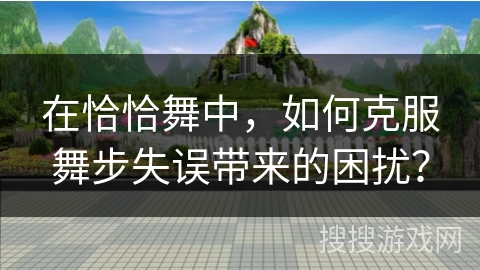 在恰恰舞中，如何克服舞步失误带来的困扰？