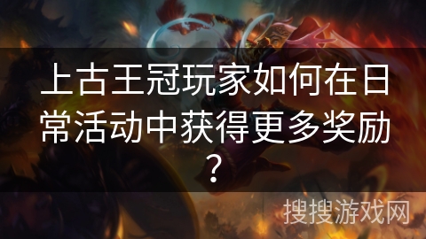 上古王冠玩家如何在日常活动中获得更多奖励？