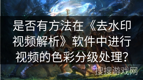 是否有方法在《去水印视频解析》软件中进行视频的色彩分级处理？