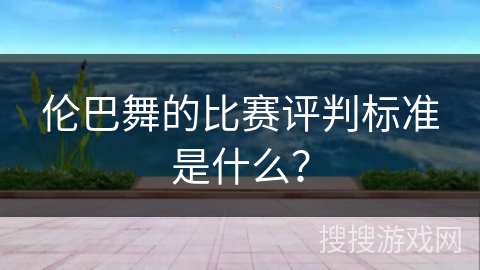 伦巴舞的比赛评判标准是什么？