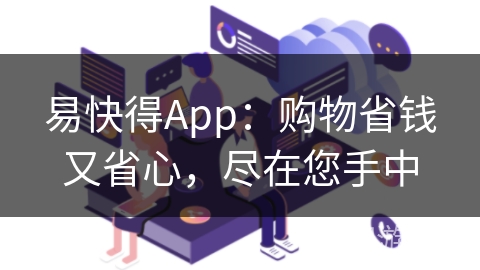 易快得App:购物省钱又省心,尽在您手中 易快得App:购物省钱又省心,尽在您手中
