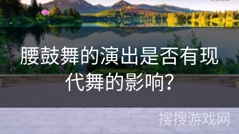 腰鼓舞的演出是否有现代舞的影响？
