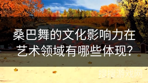 桑巴舞的文化影响力在艺术领域有哪些体现？