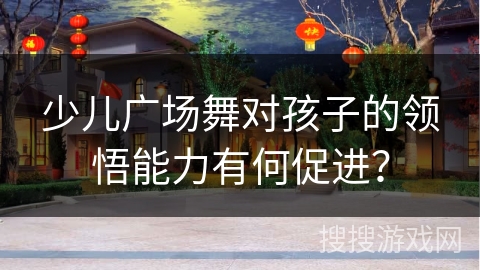 少儿广场舞对孩子的领悟能力有何促进？