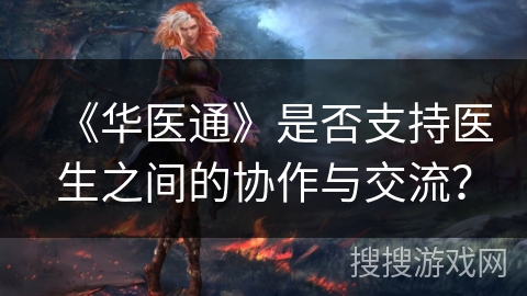 《华医通》是否支持医生之间的协作与交流? 《华医通》是否支持医生之间的协作与交流?