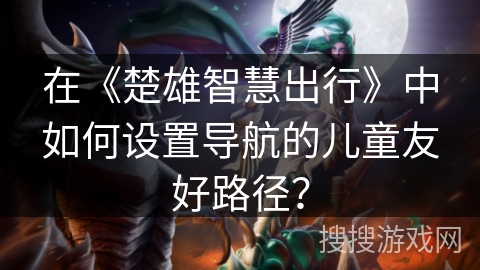 在《楚雄智慧出行》中如何设置导航的儿童友好路径? 在《楚雄智慧出行》中如何设置导航的儿童友好路径?