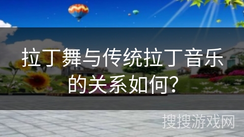 拉丁舞与传统拉丁音乐的关系如何？