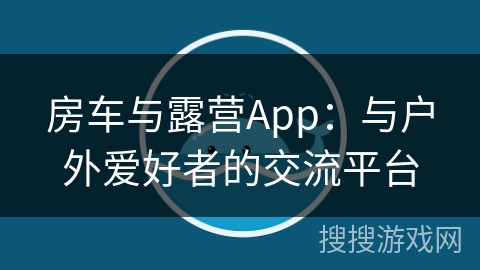 房车与露营App：与户外爱好者的交流平台