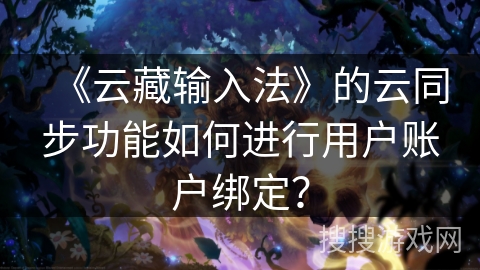 《云藏输入法》的云同步功能如何进行用户账户绑定? 《云藏输入法》的云同步功能如何进行用户账户绑定?