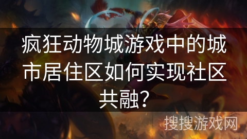 疯狂动物城游戏中的城市居住区如何实现社区共融？