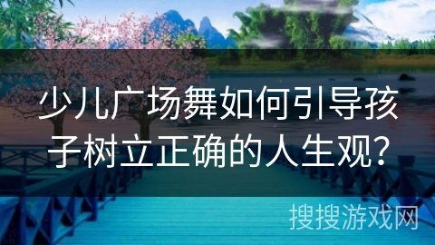 少儿广场舞如何引导孩子树立正确的人生观？