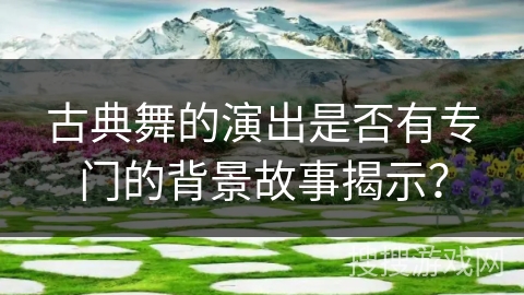 古典舞的演出是否有专门的背景故事揭示？