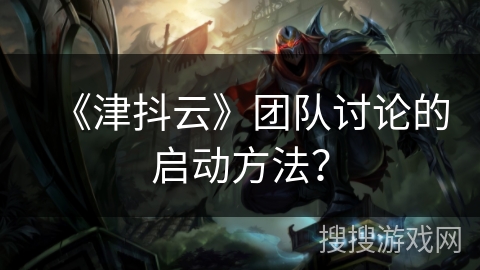 《津抖云》团队讨论的启动方法？