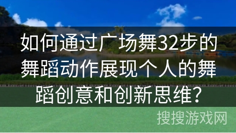 如何通过广场舞32步的舞蹈动作展现个人的舞蹈创意和创新思维？