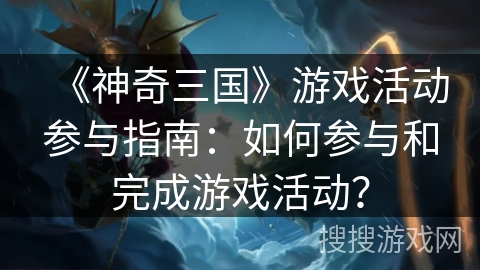 《神奇三国》游戏活动参与指南：如何参与和完成游戏活动？