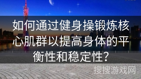 如何通过健身操锻炼核心肌群以提高身体的平衡性和稳定性？