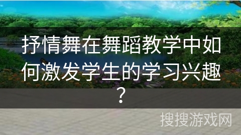 抒情舞在舞蹈教学中如何激发学生的学习兴趣？