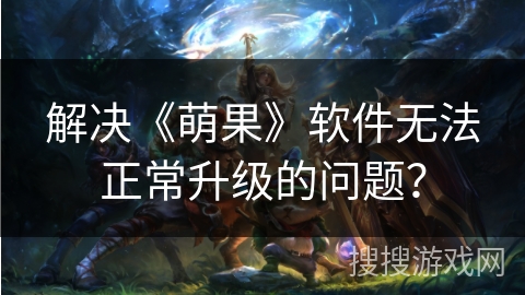 解决《萌果》软件无法正常升级的问题？