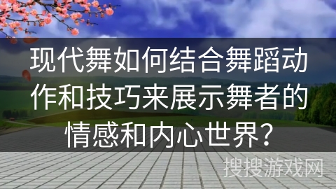 现代舞如何结合舞蹈动作和技巧来展示舞者的情感和内心世界？