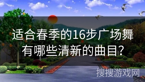适合春季的16步广场舞有哪些清新的曲目？