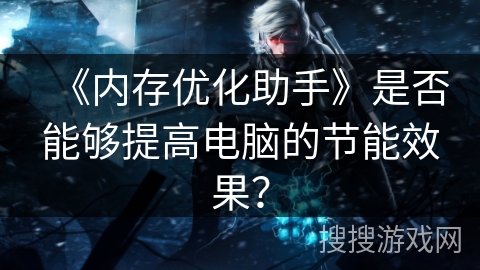 《内存优化助手》是否能够提高电脑的节能效果? 《内存优化助手》是否能够提高电脑的节能效果?