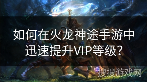 如何在火龙神途手游中迅速提升VIP等级？