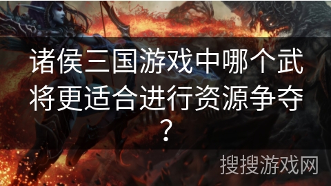 诸侯三国游戏中哪个武将更适合进行资源争夺? 诸侯三国游戏中哪个武将更适合进行资源争夺?