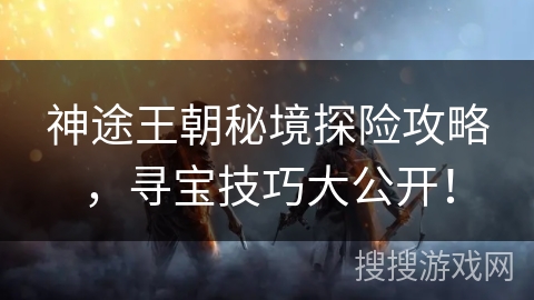 神途王朝秘境探险攻略，寻宝技巧大公开！