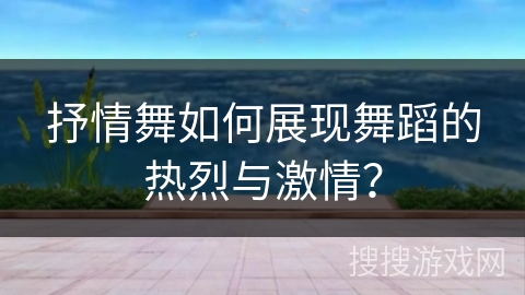 抒情舞如何展现舞蹈的热烈与激情？
