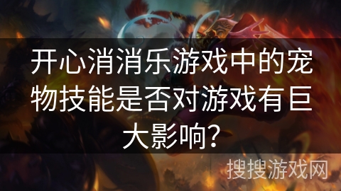 开心消消乐游戏中的宠物技能是否对游戏有巨大影响？